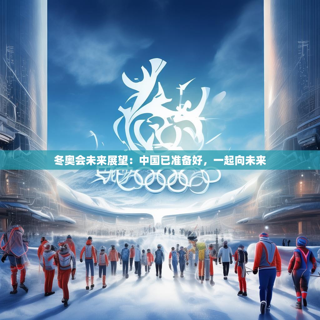 冬奥会未来展望:中国已准备好,一起向未来 冬奥会未来展望:中国已准备好,一起向未来